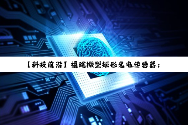 【科技前沿】福建微型矩形光电传感器：引领智能制造与物联网新热潮