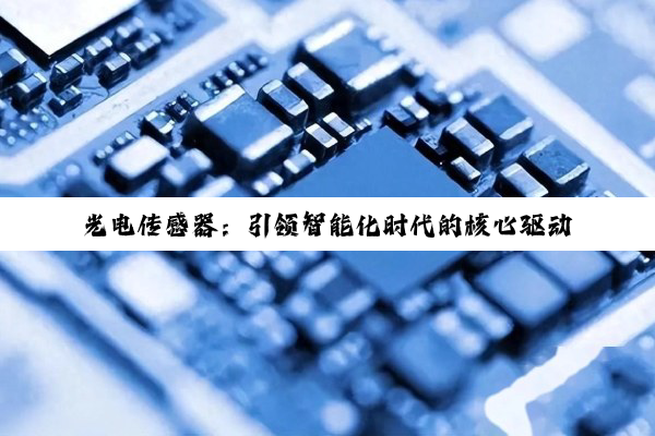 光电传感器：引领智能化时代的核心驱动力与最新应用热点