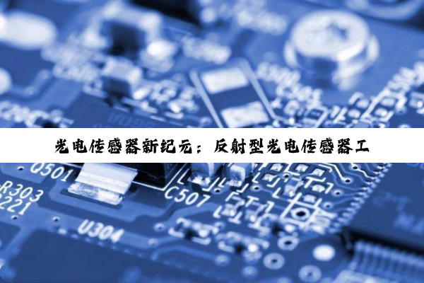 光电传感器新纪元：反射型光电传感器工作原理及低空经济、人形机器人等热点应用探索