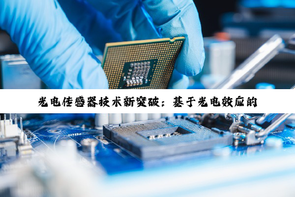 光电传感器技术新突破：基于光电效应的最新原理与应用热点解析