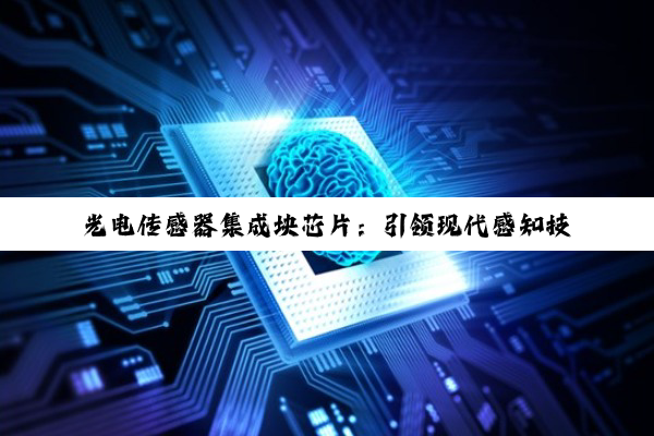 光电传感器集成块芯片:引领现代感知技术新热点与突破