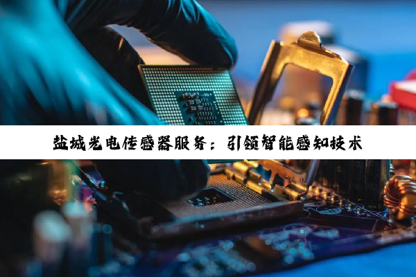 盐城光电传感器服务：引领智能感知技术最新热点与应用趋势